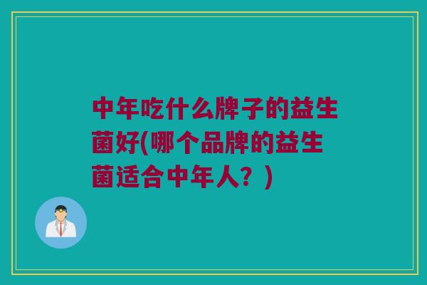 中年吃什么牌子的益生菌好(哪个品牌的益生菌适合中年人?) 中年吃什么牌子的益生菌好(哪个品牌的益生菌适合中年人?)