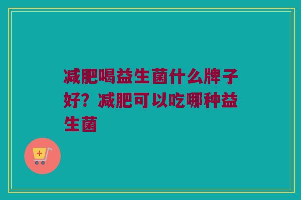 减肥喝益生菌什么牌子好？减肥可以吃哪种益生菌