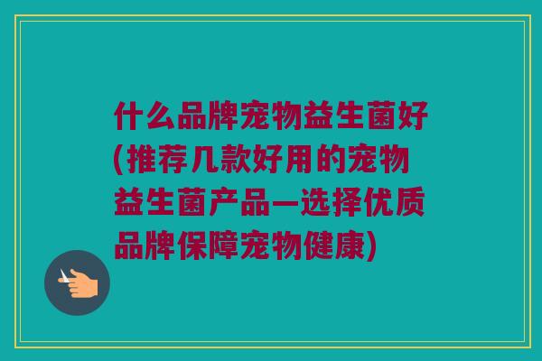 什么品牌宠物益生菌好(推荐几款好用的宠物益生菌产品—选择优质品牌保障宠物健康)