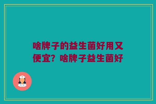 啥牌子的益生菌好用又便宜？啥牌子益生菌好