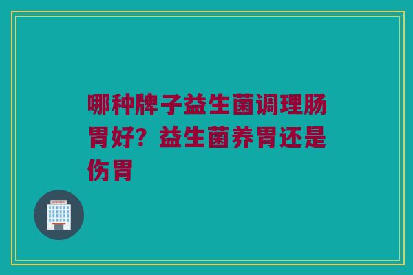 哪种牌子益生菌调理肠胃好？益生菌养胃还是伤胃