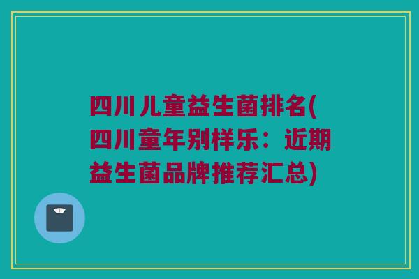 四川儿童益生菌排名(四川童年别样乐：近期益生菌品牌推荐汇总)