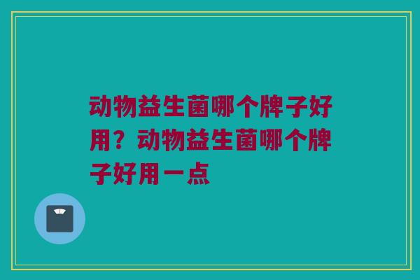 动物益生菌哪个牌子好用？动物益生菌哪个牌子好用一点