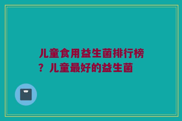 儿童食用益生菌排行榜？儿童最好的益生菌