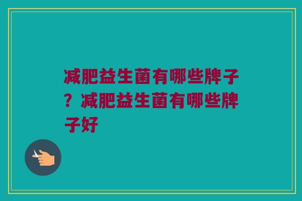 减肥益生菌有哪些牌子？减肥益生菌有哪些牌子好