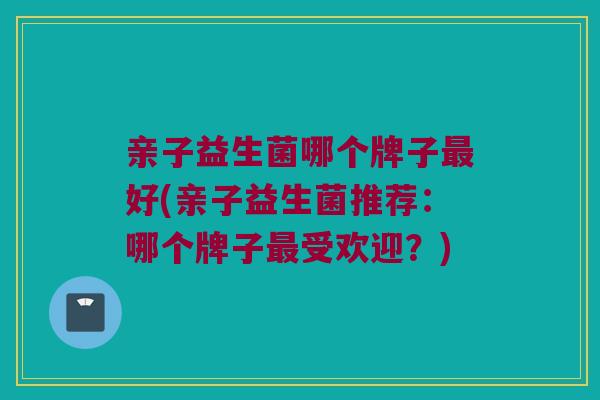 亲子益生菌哪个牌子最好(亲子益生菌推荐：哪个牌子最受欢迎？)