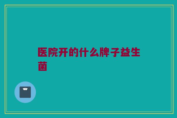 医院开的什么牌子益生菌