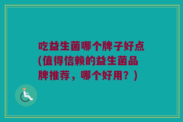 吃益生菌哪个牌子好点(值得信赖的益生菌品牌推荐，哪个好用？)