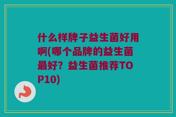 什么样牌子益生菌好用啊(哪个品牌的益生菌最好？益生菌推荐TOP10)