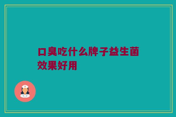 口臭吃什么牌子益生菌效果好用