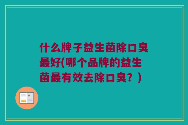 什么牌子益生菌除口臭最好(哪个品牌的益生菌最有效去除口臭？)