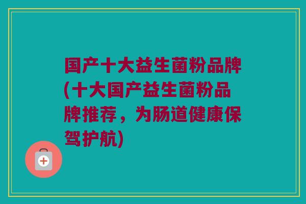 国产十大益生菌粉品牌(十大国产益生菌粉品牌推荐，为肠道健康保驾护航)