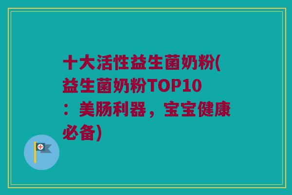 十大活性益生菌奶粉(益生菌奶粉TOP10：美肠利器，宝宝健康必备)