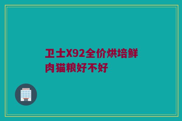 卫士X92全价烘培鲜肉猫粮好不好