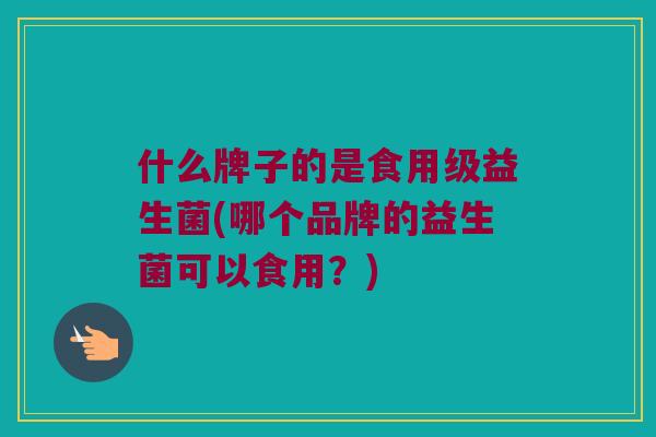 什么牌子的是食用级益生菌(哪个品牌的益生菌可以食用？)