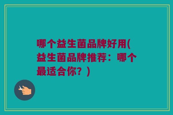 哪个益生菌品牌好用(益生菌品牌推荐：哪个最适合你？)