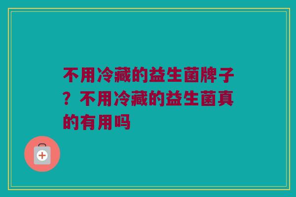 不用冷藏的益生菌牌子？不用冷藏的益生菌真的有用吗