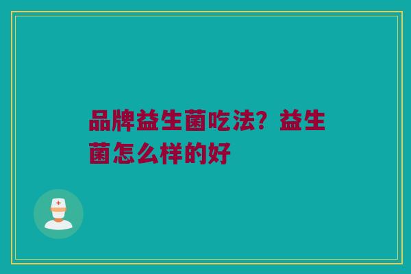 品牌益生菌吃法？益生菌怎么样的好