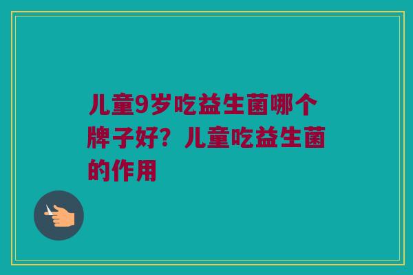 儿童9岁吃益生菌哪个牌子好？儿童吃益生菌的作用