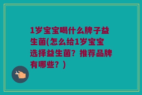 1岁宝宝喝什么牌子益生菌(怎么给1岁宝宝选择益生菌？推荐品牌有哪些？)