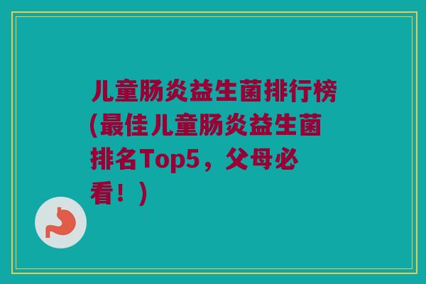 儿童肠炎益生菌排行榜(最佳儿童肠炎益生菌排名Top5，父母必看！)