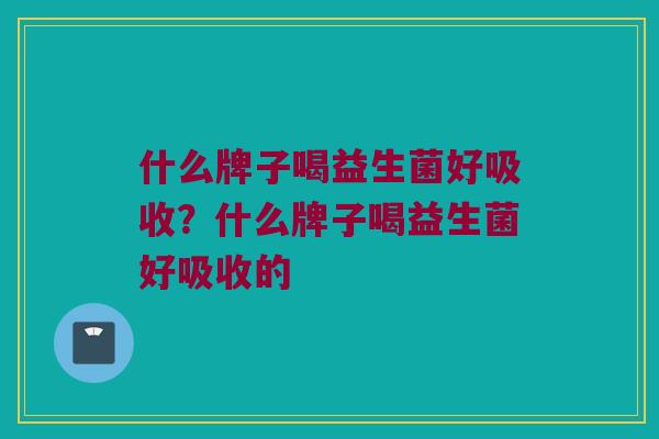 什么牌子喝益生菌好吸收？什么牌子喝益生菌好吸收的