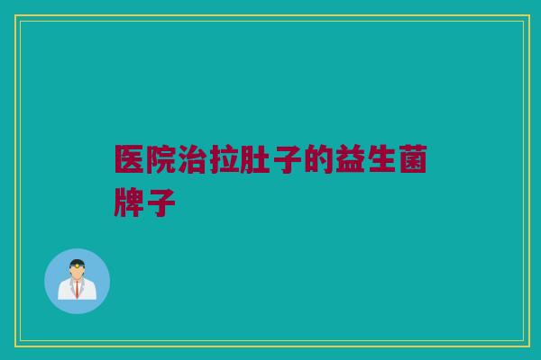 医院治拉肚子的益生菌牌子