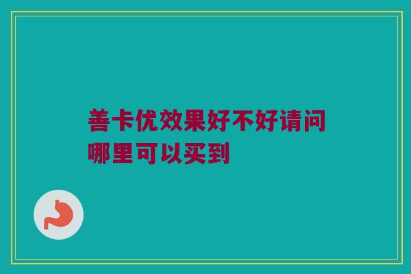 善卡优效果好不好请问哪里可以买到