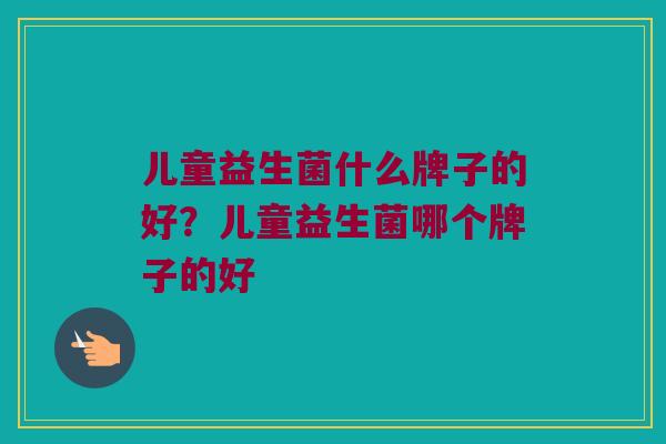 儿童益生菌什么牌子的好？儿童益生菌哪个牌子的好