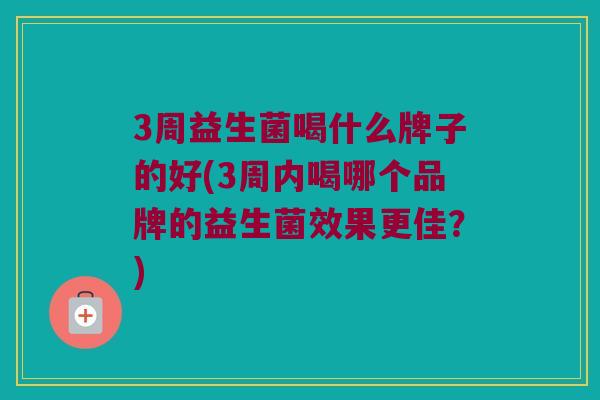 3周益生菌喝什么牌子的好(3周内喝哪个品牌的益生菌效果更佳？)
