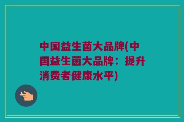 中国益生菌大品牌(中国益生菌大品牌：提升消费者健康水平)
