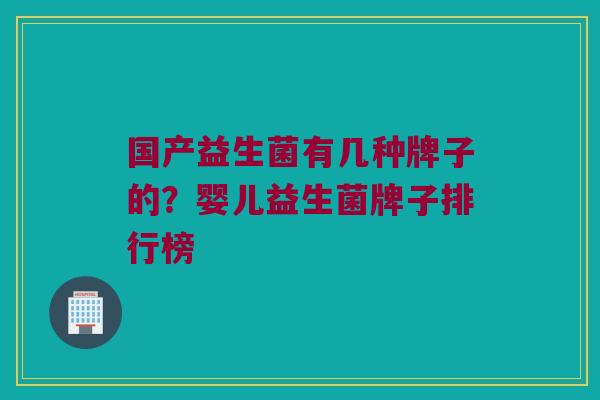 国产益生菌有几种牌子的？婴儿益生菌牌子排行榜