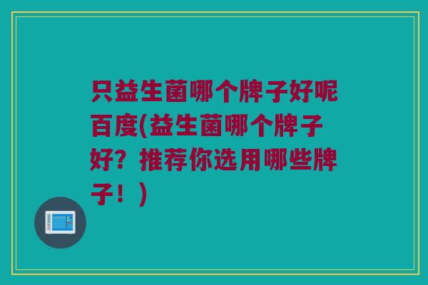 只益生菌哪个牌子好呢百度(益生菌哪个牌子好？推荐你选用哪些牌子！)