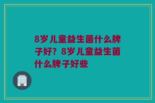 8岁儿童益生菌什么牌子好？8岁儿童益生菌什么牌子好些