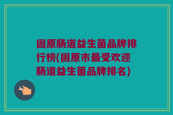 固原肠道益生菌品牌排行榜(固原市最受欢迎肠道益生菌品牌排名)