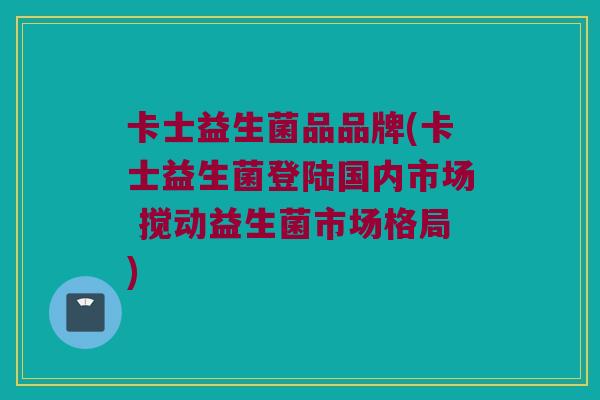 卡士益生菌品品牌(卡士益生菌登陆国内市场 搅动益生菌市场格局)