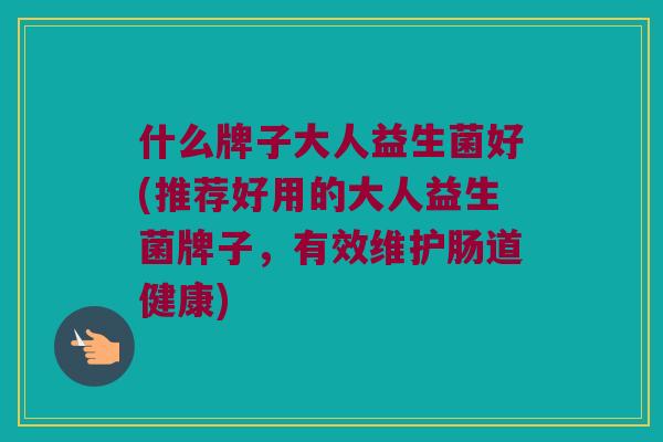 什么牌子大人益生菌好(推荐好用的大人益生菌牌子，有效维护肠道健康)
