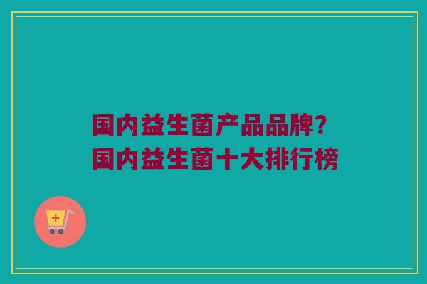 国内益生菌产品品牌？国内益生菌十大排行榜
