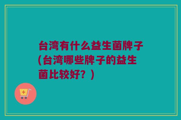 台湾有什么益生菌牌子(台湾哪些牌子的益生菌比较好？)