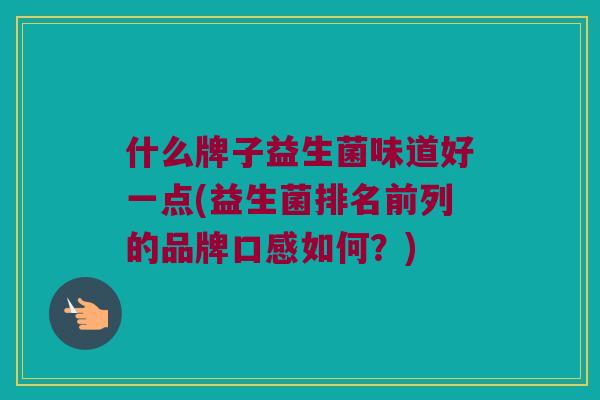 什么牌子益生菌味道好一点(益生菌排名前列的品牌口感如何？)
