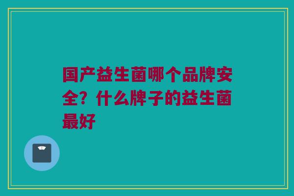 国产益生菌哪个品牌安全？什么牌子的益生菌最好
