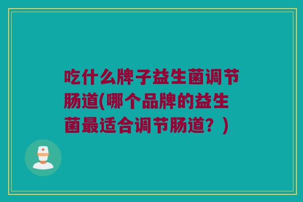吃什么牌子益生菌调节肠道(哪个品牌的益生菌最适合调节肠道？)