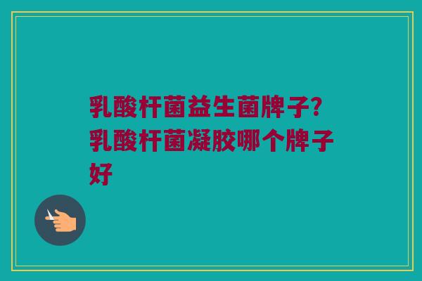 乳酸杆菌益生菌牌子？乳酸杆菌凝胶哪个牌子好