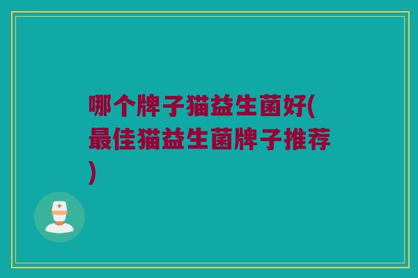 哪个牌子猫益生菌好(最佳猫益生菌牌子推荐)