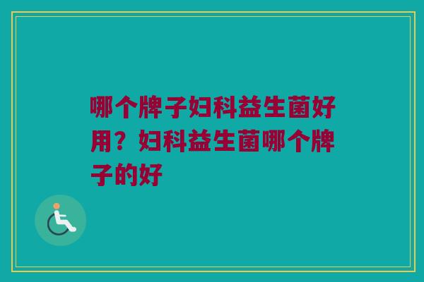 哪个牌子妇科益生菌好用？妇科益生菌哪个牌子的好