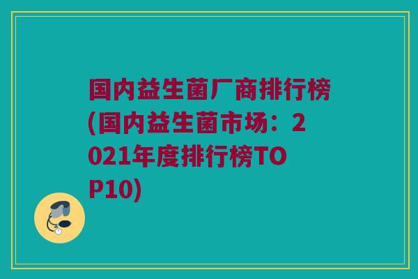 国内益生菌厂商排行榜(国内益生菌市场：2021年度排行榜TOP10)
