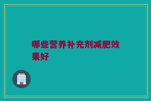 哪些营养补充剂减肥效果好