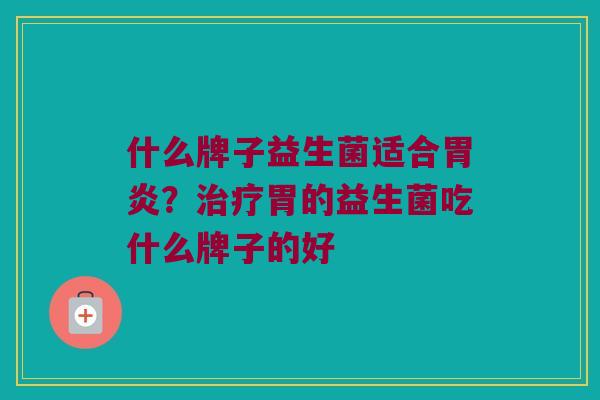 什么牌子益生菌适合胃炎？治疗胃的益生菌吃什么牌子的好