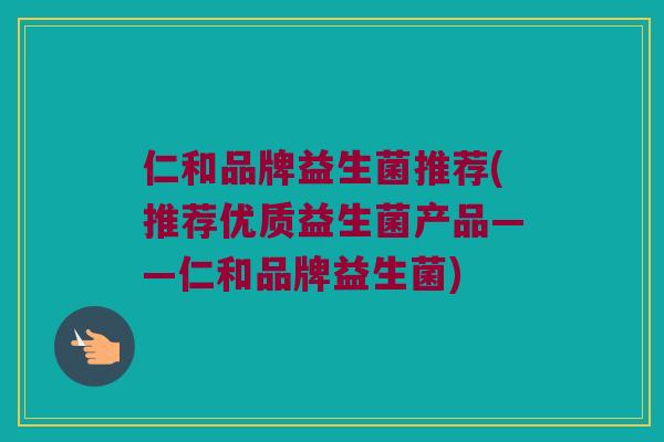 仁和品牌益生菌推荐(推荐优质益生菌产品——仁和品牌益生菌)