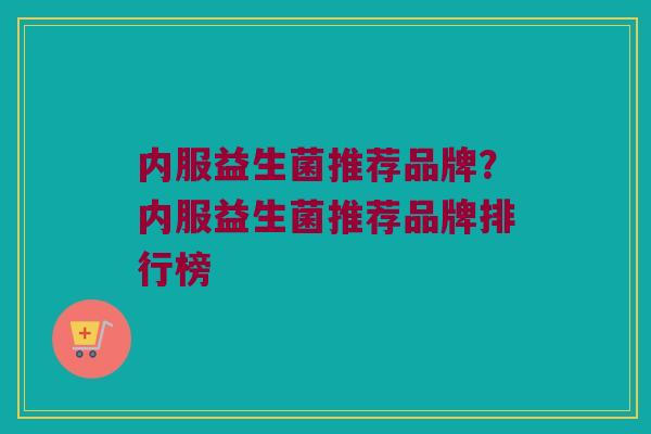 内服益生菌推荐品牌？内服益生菌推荐品牌排行榜